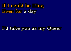 If I could be King
Even for a day

I d take you as my Queer