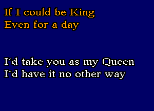 If I could be King
Even for a day

I d take you as my Queen
I'd have it no other way