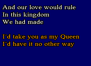 And our love would rule

In this kingdom
XVe had made

I d take you as my Queen
I'd have it no other way