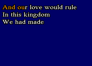 And our love would rule

In this kingdom
XVe had made