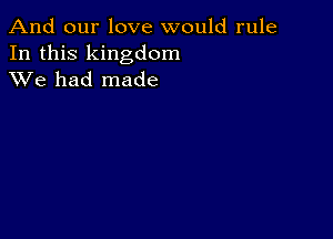 And our love would rule

In this kingdom
XVe had made