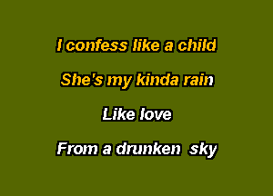 Iconfess like a child
She's my kinda rain

Like love

From a drunken sky
