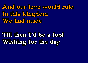 And our love would rule
In this kingdom
XVe had made

Till then Id be a fool
Wishing for the day