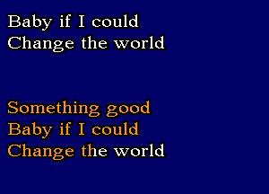 Baby if I could
Change the world

Something good
Baby if I could
Change the world