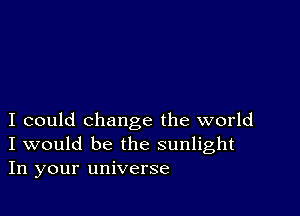 I could change the world
I would be the sunlight
In your universe