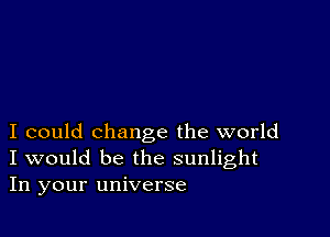 I could change the world
I would be the sunlight
In your universe