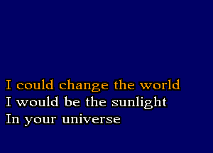 I could change the world
I would be the sunlight
In your universe