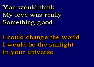 You would think
My love was really
Something good

I could change the world
I would be the sunlight
In your universe