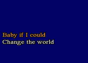 Baby if I could
Change the world