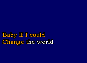 Baby if I could
Change the world