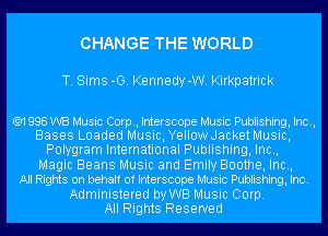 CHANGE THE WORLD

T. Sims -G. Kennedy-W. Kirkpatrick

('91 998 WB Music Corp, Interscope Music Publishing, Inc.,
Bases Loaded Music, YellowJacket Music,
Polygram International Publishing, Inc.,
Magic Beans Music and Emily Boothe, Inc.,

All Rights on behalf of Interscope Music Publishing, Inc.
Administered by WB Music Corp.

All Rights Reserved