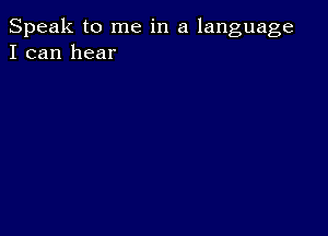 Speak to me in a language
I can hear