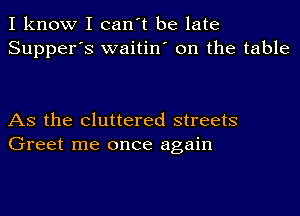 I know I can't be late
Supper's waitin' on the table

AS the cluttered streets
Greet me once again