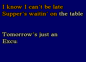 I know I can't be late
Supper's waitin' on the table

Tomorrow's just an
Excw