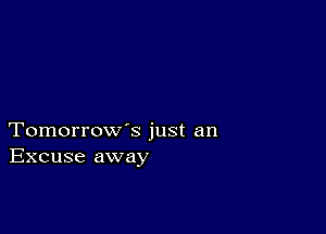 Tomorrow's just an
Excuse away