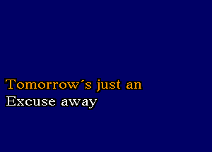 Tomorrow's just an
Excuse away