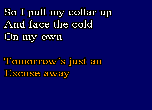 So I pull my collar up
And face the cold
On my own

Tomorrow's just an
Excuse away