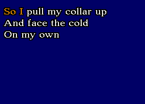 So I pull my collar up
And face the cold
On my own