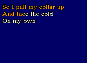 So I pull my collar up
And face the cold
On my own