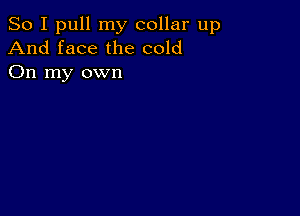 So I pull my collar up
And face the cold
On my own