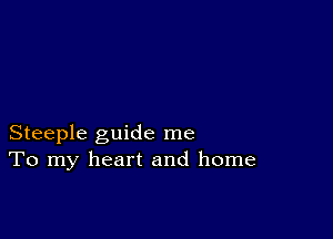 Steeple guide me
To my heart and home