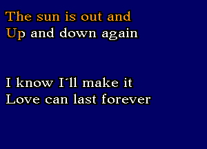 The sun is out and
Up and down again

I know I'll make it
Love can last forever