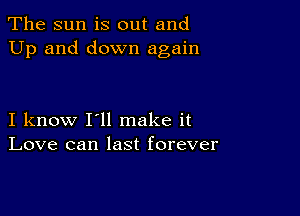 The sun is out and
Up and down again

I know I'll make it
Love can last forever