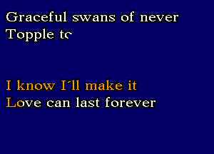 Graceful swans of never
Topple to

I know I'll make it
Love can last forever