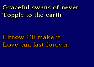 Graceful swans of never
Topple to the earth

I know I'll make it
Love can last forever