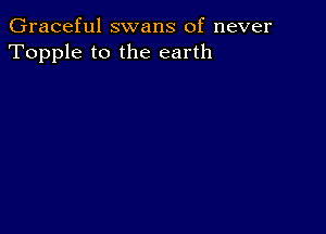 Graceful swans of never
Topple to the earth