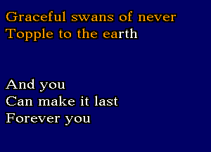 Graceful swans of never
Topple to the earth

And you
Can make it last
Forever you