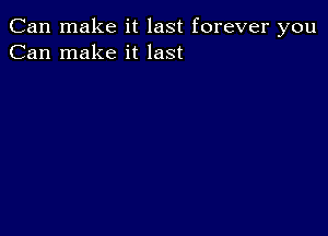 Can make it last forever you
Can make it last