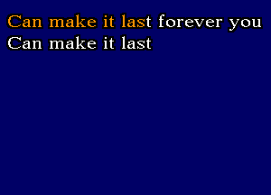 Can make it last forever you
Can make it last