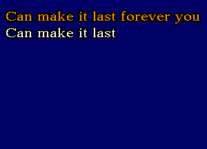 Can make it last forever you
Can make it last