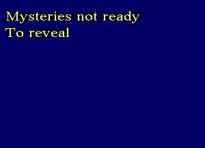 Mysteries not ready
To reveal