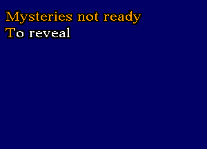 Mysteries not ready
To reveal