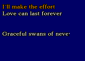 I'll make the effort
Love can last forever

Graceful swans of nerve