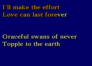 I'll make the effort
Love can last forever

Graceful swans of never
Topple to the earth