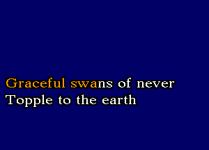 Graceful swans of never
Topple to the earth