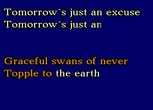 Tomorrow's just an excuse
Tomorrow's just an

Graceful swans of never
Topple to the earth