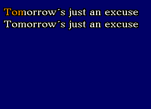 Tomorrow's just an excuse
Tomorrow's just an excuse