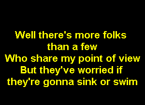 Well there's more folks
than a few
Who share my point of view
But they've worried if
they're gonna sink or swim