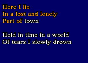 Here I lie
In a lost and lonely
Part of town

Held in time in a world
Of tears I slowly drown