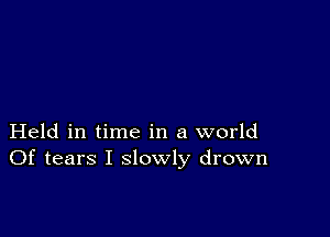 Held in time in a world
Of tears I slowly drown