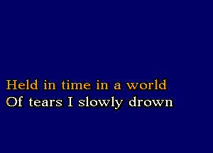 Held in time in a world
Of tears I slowly drown