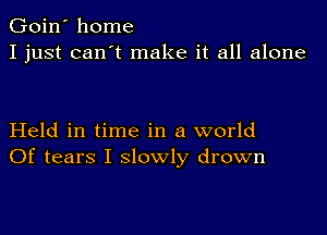 Goin' home
I just can't make it all alone

Held in time in a world
Of tears I slowly drown