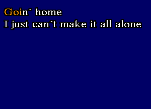 Goin' home
I just can't make it all alone