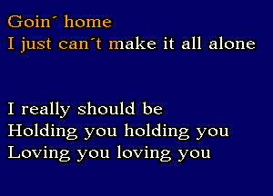 Goin' home
I just can't make it all alone

I really should be
Holding you holding you
Loving you loving you