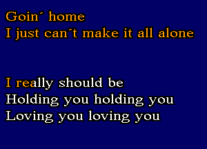 Goin' home
I just can't make it all alone

I really should be
Holding you holding you
Loving you loving you