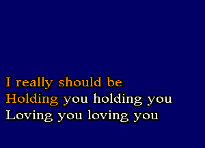 I really should be
Holding you holding, you
Loving you loving you